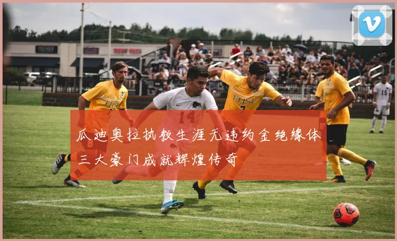 瓜迪奥拉执教生涯无违约金绝缘体三大豪门成就辉煌传奇
