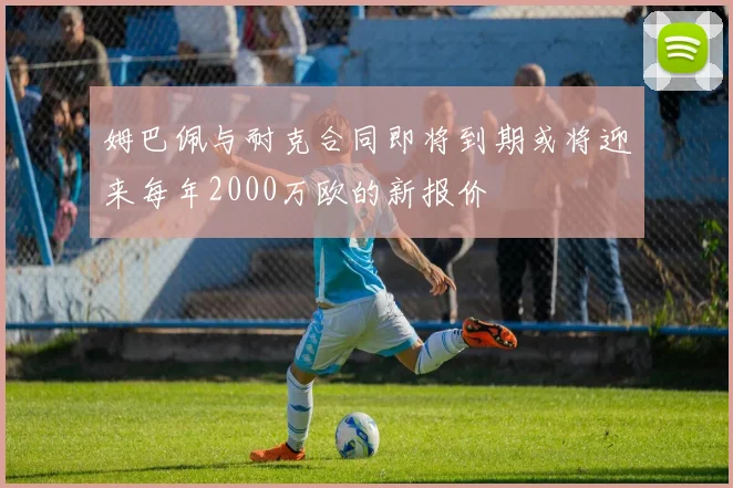 姆巴佩与耐克合同即将到期或将迎来每年2000万欧的新报价