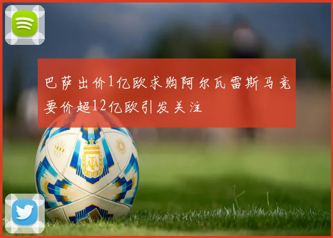巴萨出价1亿欧求购阿尔瓦雷斯马竞要价超12亿欧引发关注