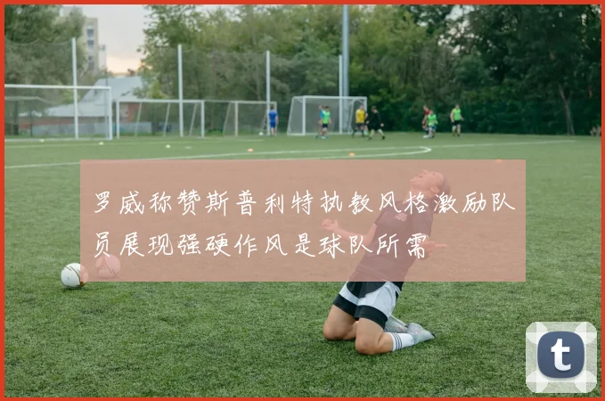 罗威称赞斯普利特执教风格激励队员展现强硬作风是球队所需