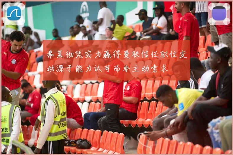 弗莱彻凭实力赢得曼联信任职位变动源于能力认可而非主动索求